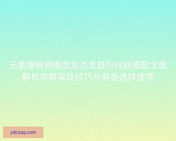 元素爆破师刷图加点思路与技能搭配全面解析攻略实战技巧与装备选择推荐