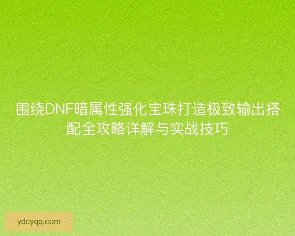 围绕DNF暗属性强化宝珠打造极致输出搭配全攻略详解与实战技巧