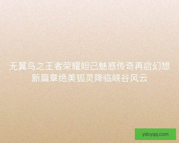 无翼鸟之王者荣耀妲己魅惑传奇再启幻想新篇章绝美狐灵降临峡谷风云