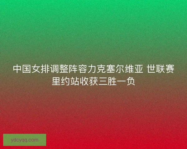 中国女排调整阵容力克塞尔维亚 世联赛里约站收获三胜一负