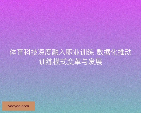体育科技深度融入职业训练 数据化推动训练模式变革与发展