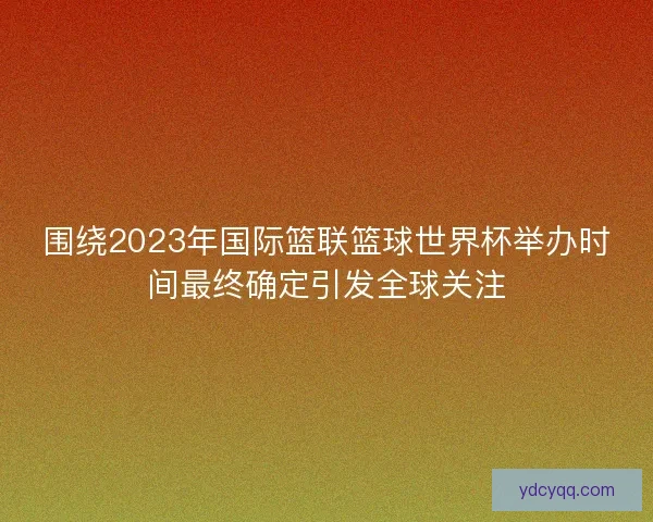 围绕2023年国际篮联篮球世界杯举办时间最终确定引发全球关注